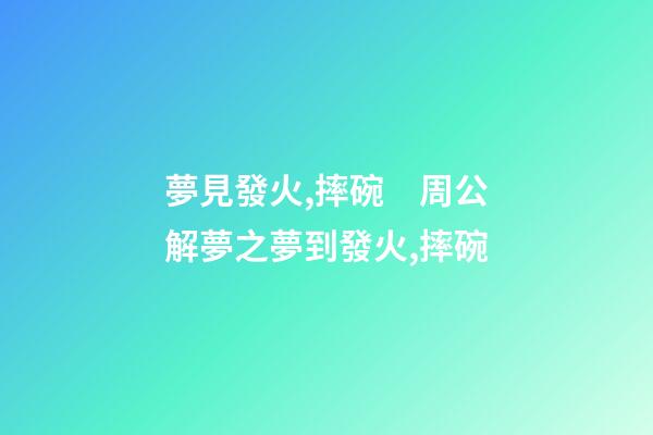 夢見發火,摔碗　周公解夢之夢到發火,摔碗